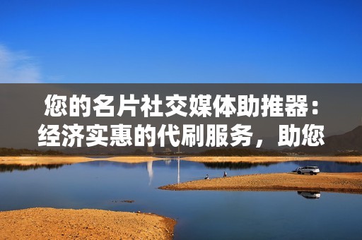 您的名片社交媒体助推器：经济实惠的代刷服务，助您征服网络世界