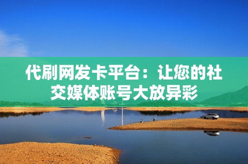 代刷网发卡平台：让您的社交媒体账号大放异彩