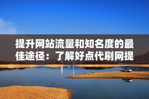 提升网站流量和知名度的最佳途径：了解好点代刷网提供的优质服务