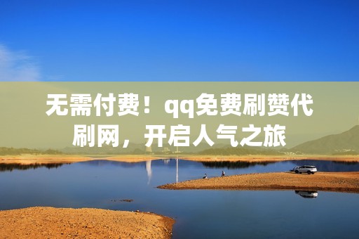 无需付费！qq免费刷赞代刷网，开启人气之旅