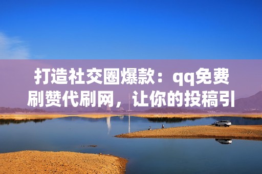 打造社交圈爆款：qq免费刷赞代刷网，让你的投稿引爆热度