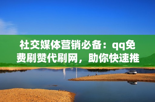 社交媒体营销必备：qq免费刷赞代刷网，助你快速推广品牌