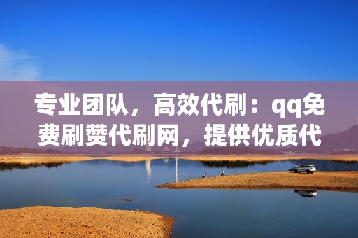 专业团队，高效代刷：qq免费刷赞代刷网，提供优质代刷服务