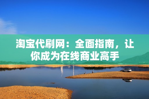 淘宝代刷网：全面指南，让你成为在线商业高手