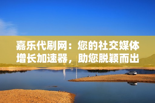 嘉乐代刷网：您的社交媒体增长加速器，助您脱颖而出