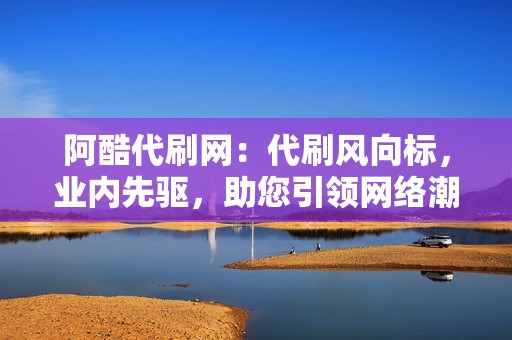 阿酷代刷网：代刷风向标，业内先驱，助您引领网络潮流！