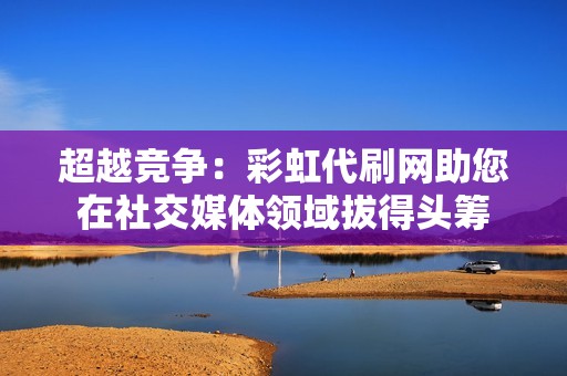 超越竞争：彩虹代刷网助您在社交媒体领域拔得头筹