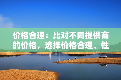 价格合理：比对不同提供商的价格，选择价格合理、性价比较高的服务。