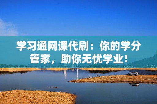 学习通网课代刷：你的学分管家，助你无忧学业！