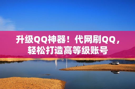 升级QQ神器！代网刷QQ，轻松打造高等级账号