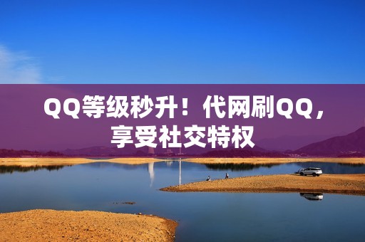 QQ等级秒升！代网刷QQ，享受社交特权