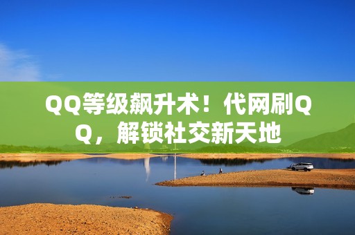 QQ等级飙升术！代网刷QQ，解锁社交新天地