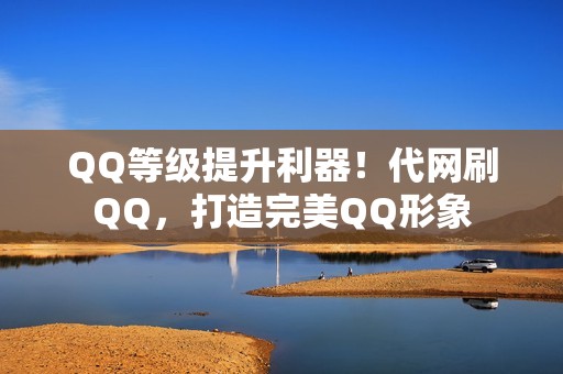 QQ等级提升利器！代网刷QQ，打造完美QQ形象