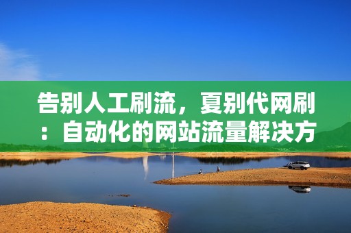 告别人工刷流，夏别代网刷：自动化的网站流量解决方案