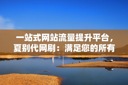 一站式网站流量提升平台，夏别代网刷：满足您的所有SEO需求