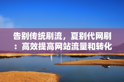 告别传统刷流，夏别代网刷：高效提高网站流量和转化率