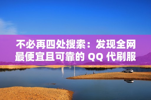 不必再四处搜索：发现全网最便宜且可靠的 QQ 代刷服务