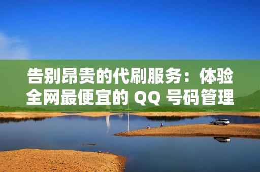 告别昂贵的代刷服务：体验全网最便宜的 QQ 号码管理方案