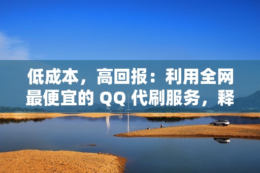 低成本，高回报：利用全网最便宜的 QQ 代刷服务，释放您的社交媒体潜力