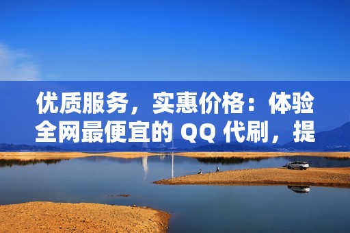 优质服务，实惠价格：体验全网最便宜的 QQ 代刷，提升您的在线影响力