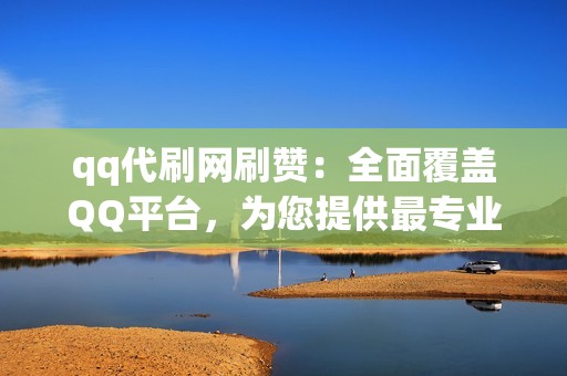 qq代刷网刷赞：全面覆盖QQ平台，为您提供最专业的刷赞代刷