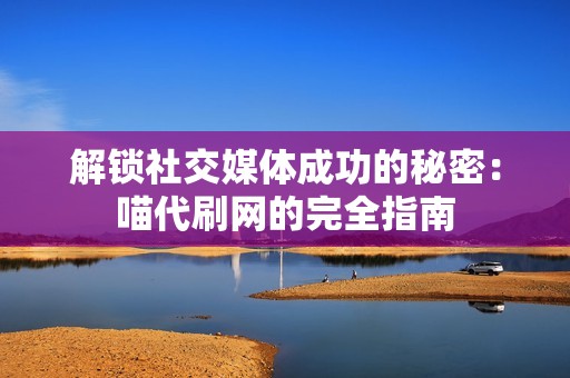 解锁社交媒体成功的秘密：喵代刷网的完全指南