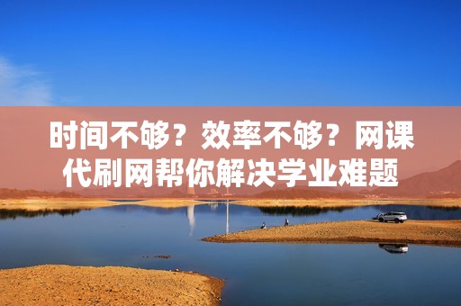 时间不够？效率不够？网课代刷网帮你解决学业难题