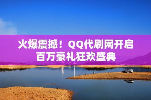 火爆震撼！QQ代刷网开启百万豪礼狂欢盛典