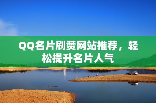 QQ名片刷赞网站推荐，轻松提升名片人气