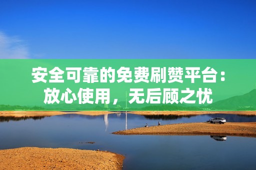 安全可靠的免费刷赞平台：放心使用，无后顾之忧