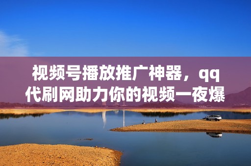 视频号播放推广神器，qq代刷网助力你的视频一夜爆火