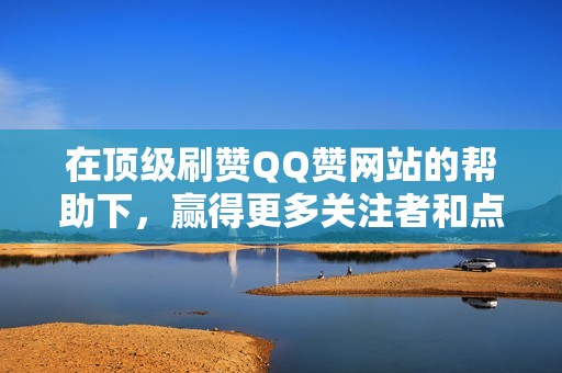 在顶级刷赞QQ赞网站的帮助下，赢得更多关注者和点赞