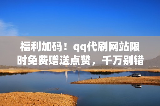 福利加码！qq代刷网站限时免费赠送点赞，千万别错过