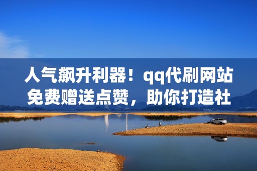 人气飙升利器！qq代刷网站免费赠送点赞，助你打造社交魅力