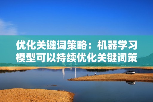 优化关键词策略：机器学习模型可以持续优化关键词策略，基于实时数据调整关键词目标和竞价策略。