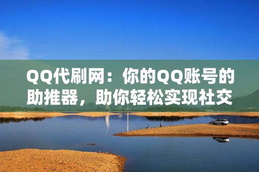 QQ代刷网：你的QQ账号的助推器，助你轻松实现社交突破