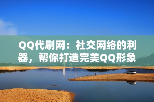 QQ代刷网：社交网络的利器，帮你打造完美QQ形象，提升社交地位