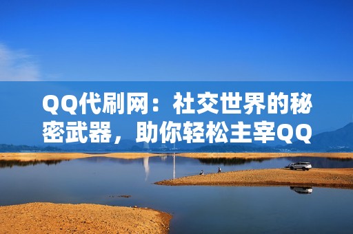 QQ代刷网：社交世界的秘密武器，助你轻松主宰QQ江湖