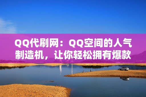 QQ代刷网：QQ空间的人气制造机，让你轻松拥有爆款空间