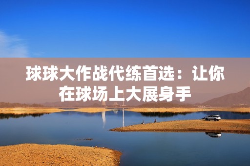 球球大作战代练首选：让你在球场上大展身手
