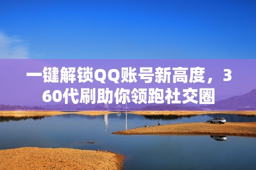 一键解锁QQ账号新高度，360代刷助你领跑社交圈