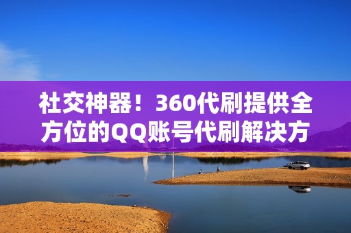 社交神器！360代刷提供全方位的QQ账号代刷解决方案