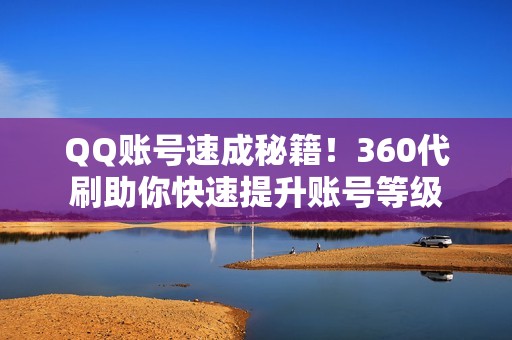 QQ账号速成秘籍！360代刷助你快速提升账号等级