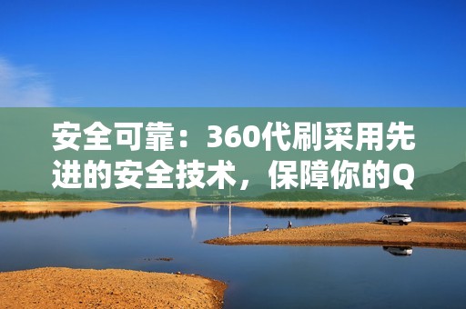 安全可靠：360代刷采用先进的安全技术，保障你的QQ账号安全