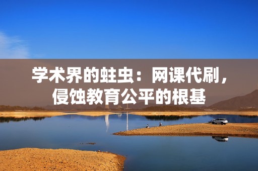 学术界的蛀虫：网课代刷，侵蚀教育公平的根基