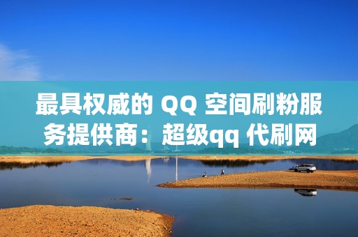 最具权威的 QQ 空间刷粉服务提供商：超级qq 代刷网