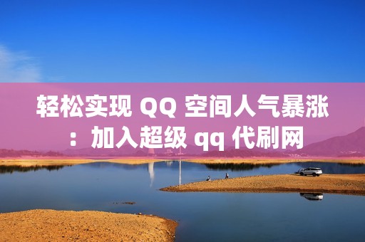 轻松实现 QQ 空间人气暴涨：加入超级 qq 代刷网