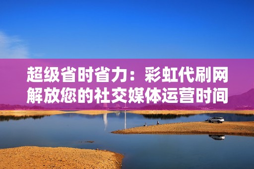 超级省时省力：彩虹代刷网解放您的社交媒体运营时间