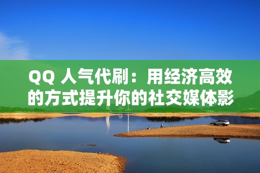 QQ 人气代刷：用经济高效的方式提升你的社交媒体影响力