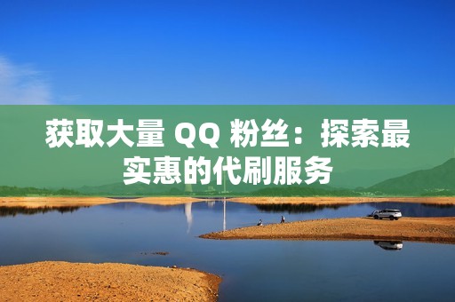 获取大量 QQ 粉丝：探索最实惠的代刷服务